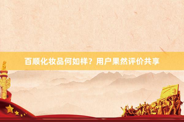 百顺化妆品何如样？用户果然评价共享