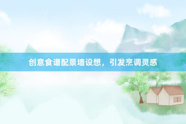 创意食谱配景墙设想，引发烹调灵感
