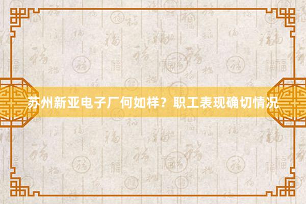 苏州新亚电子厂何如样？职工表现确切情况