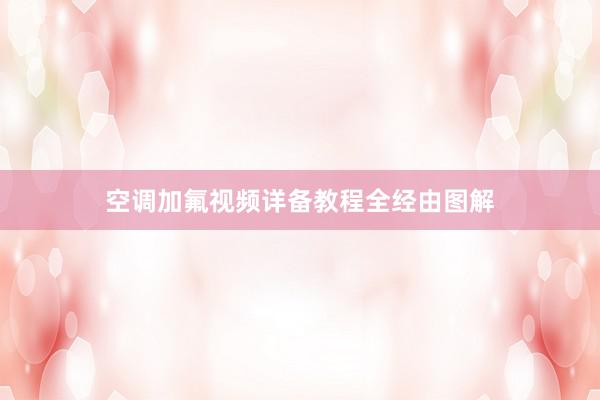 空调加氟视频详备教程全经由图解