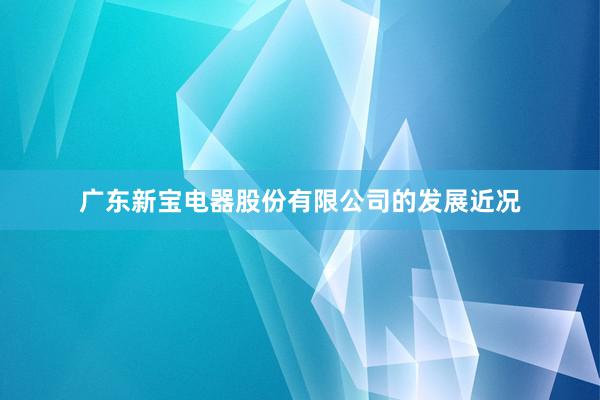 广东新宝电器股份有限公司的发展近况