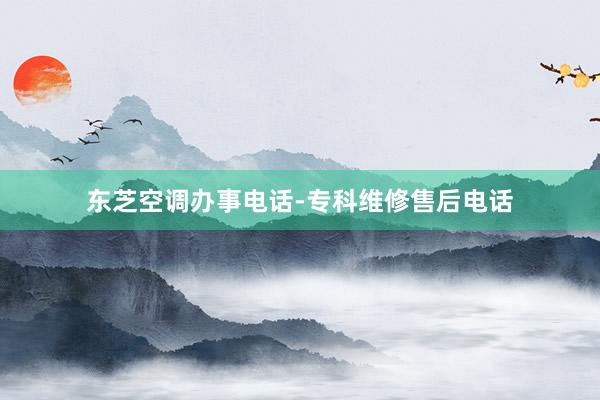 东芝空调办事电话-专科维修售后电话