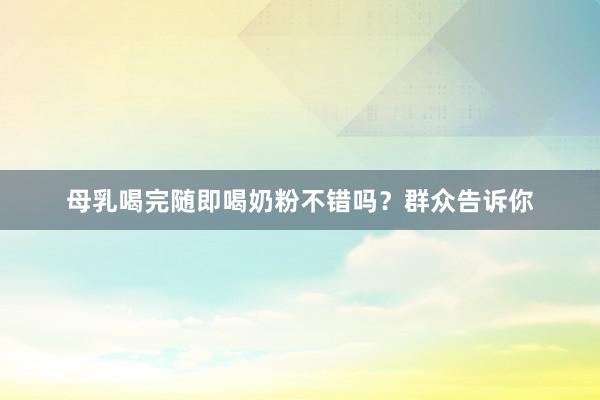 母乳喝完随即喝奶粉不错吗？群众告诉你