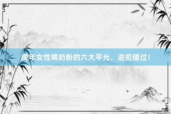 成年女性喝奶粉的六大平允，进犯错过！