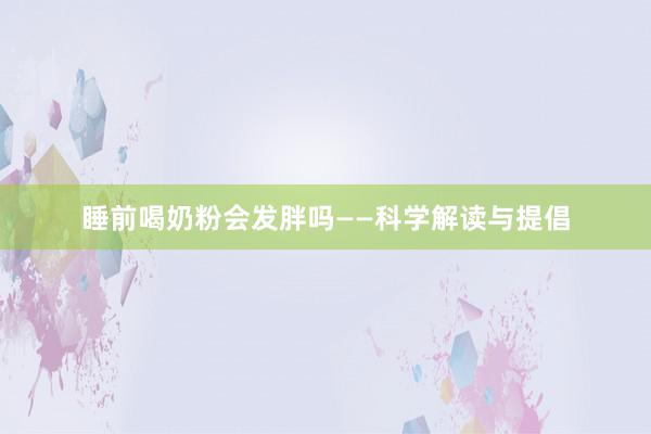 睡前喝奶粉会发胖吗——科学解读与提倡