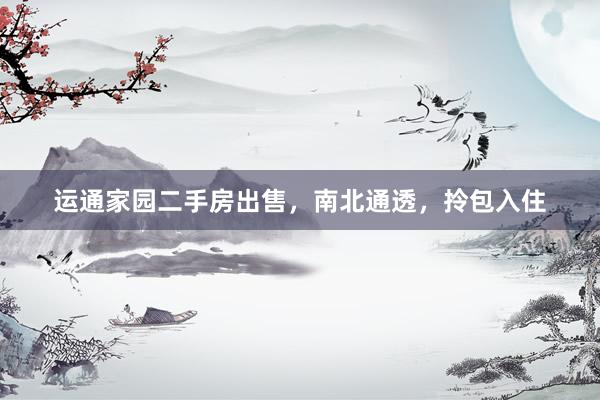 运通家园二手房出售，南北通透，拎包入住