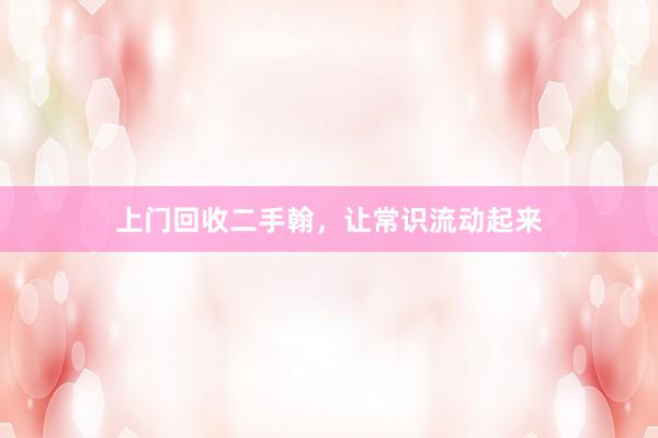 上门回收二手翰，让常识流动起来