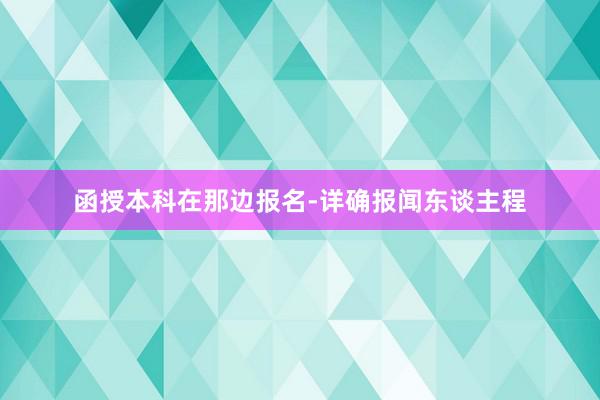 函授本科在那边报名-详确报闻东谈主程
