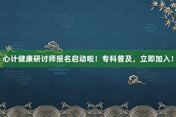 心计健康研讨师报名启动啦！专科普及，立即加入！