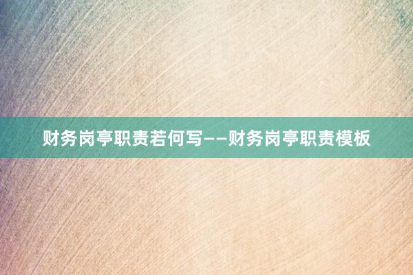 财务岗亭职责若何写——财务岗亭职责模板