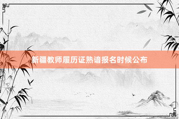 新疆教师履历证熟谙报名时候公布