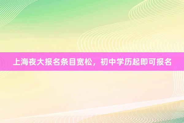 上海夜大报名条目宽松，初中学历起即可报名