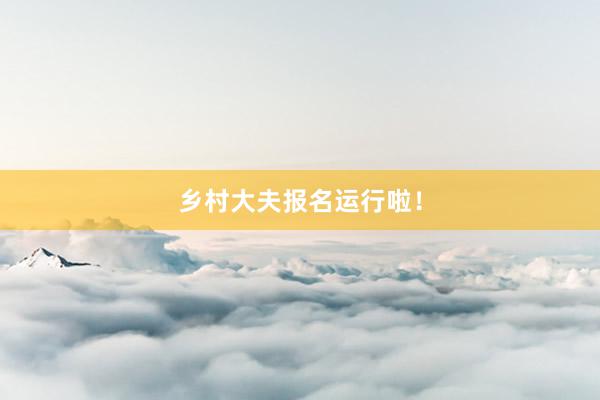 乡村大夫报名运行啦！